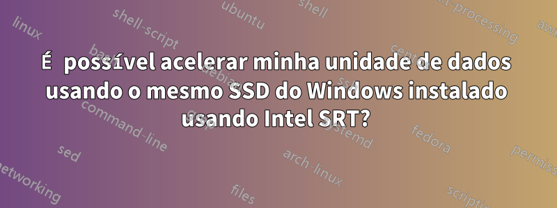 É possível acelerar minha unidade de dados usando o mesmo SSD do Windows instalado usando Intel SRT?