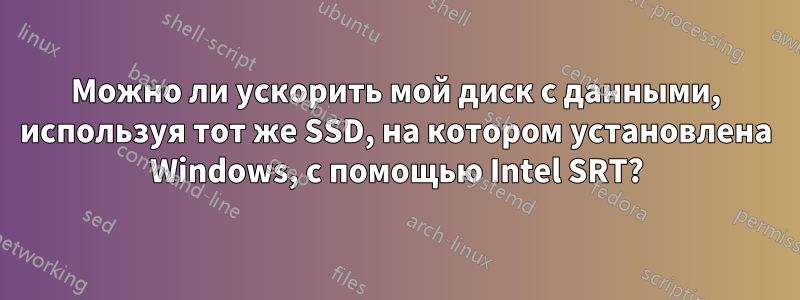 Можно ли ускорить мой диск с данными, используя тот же SSD, на котором установлена ​​Windows, с помощью Intel SRT?