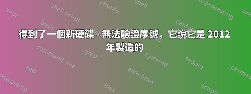 得到了一個新硬碟 - 無法驗證序號，它說它是 2012 年製造的