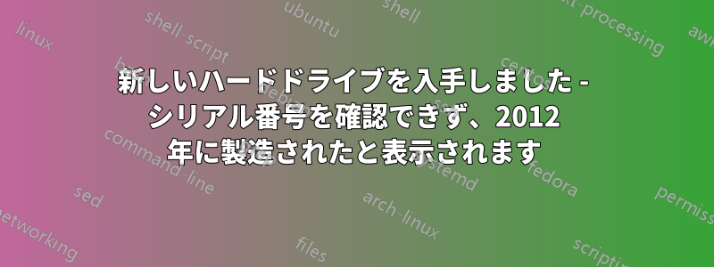 新しいハードドライブを入手しました - シリアル番号を確認できず、2012 年に製造されたと表示されます