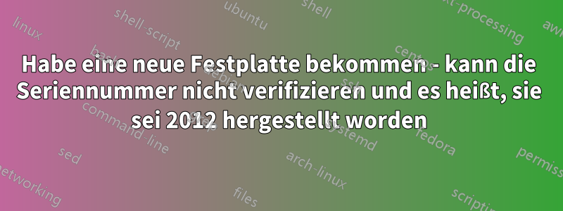 Habe eine neue Festplatte bekommen - kann die Seriennummer nicht verifizieren und es heißt, sie sei 2012 hergestellt worden