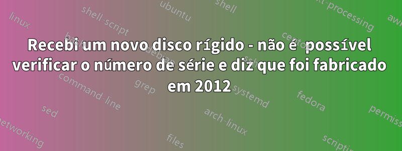 Recebi um novo disco rígido - não é possível verificar o número de série e diz que foi fabricado em 2012