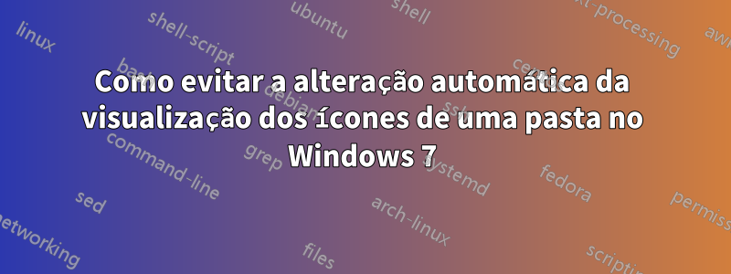 Como evitar a alteração automática da visualização dos ícones de uma pasta no Windows 7