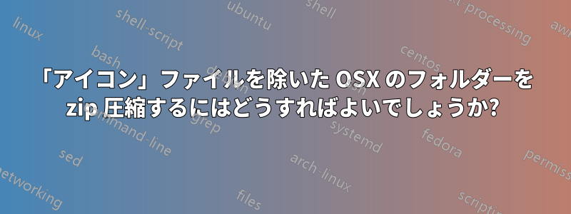 「アイコン」ファイルを除いた OSX のフォルダーを zip 圧縮するにはどうすればよいでしょうか?