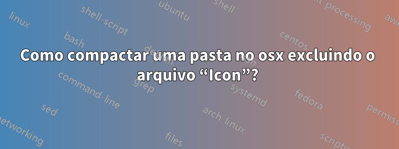 Como compactar uma pasta no osx excluindo o arquivo “Icon”?