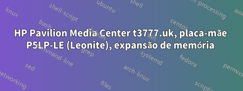 HP Pavilion Media Center t3777.uk, placa-mãe P5LP-LE (Leonite), expansão de memória