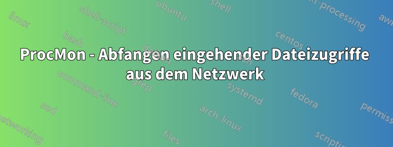 ProcMon - Abfangen eingehender Dateizugriffe aus dem Netzwerk