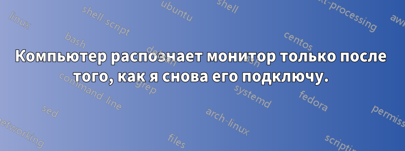 Компьютер распознает монитор только после того, как я снова его подключу.