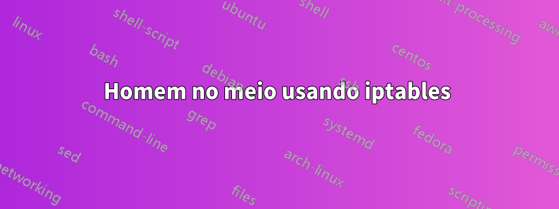 Homem no meio usando iptables