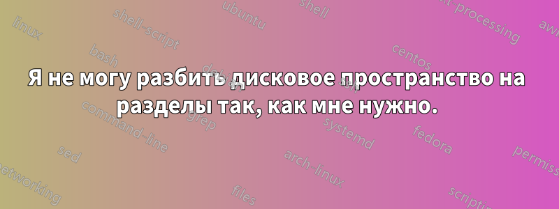 Я не могу разбить дисковое пространство на разделы так, как мне нужно.