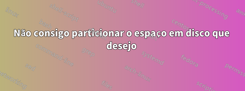 Não consigo particionar o espaço em disco que desejo