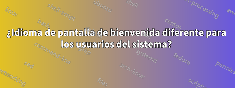 ¿Idioma de pantalla de bienvenida diferente para los usuarios del sistema?