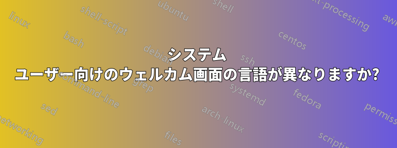 システム ユーザー向けのウェルカム画面の言語が異なりますか?