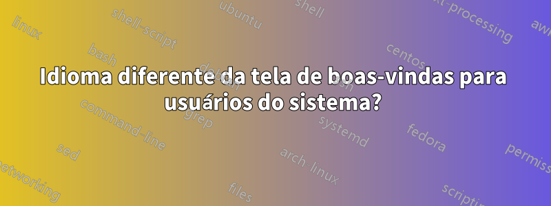 Idioma diferente da tela de boas-vindas para usuários do sistema?