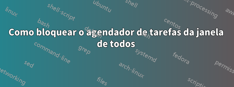 Como bloquear o agendador de tarefas da janela de todos