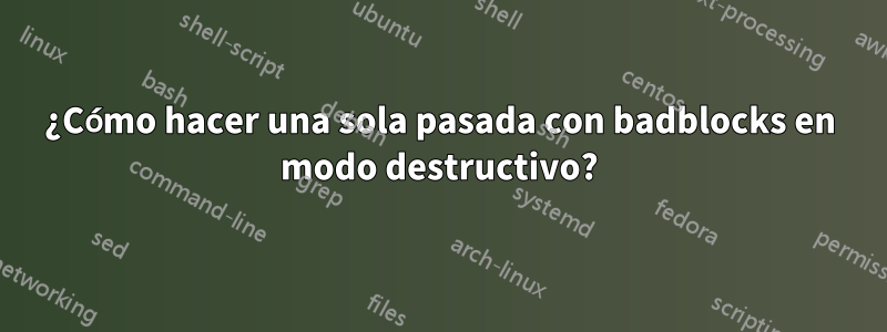 ¿Cómo hacer una sola pasada con badblocks en modo destructivo?