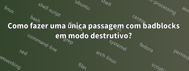 Como fazer uma única passagem com badblocks em modo destrutivo?