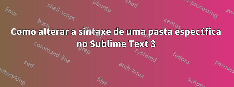 Como alterar a sintaxe de uma pasta específica no Sublime Text 3