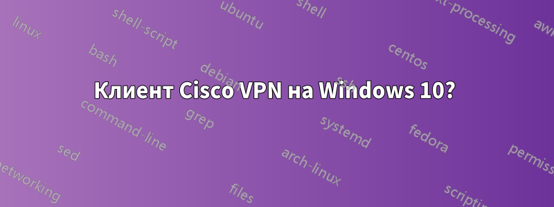 Клиент Cisco VPN на Windows 10?