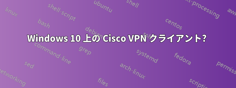 Windows 10 上の Cisco VPN クライアント?