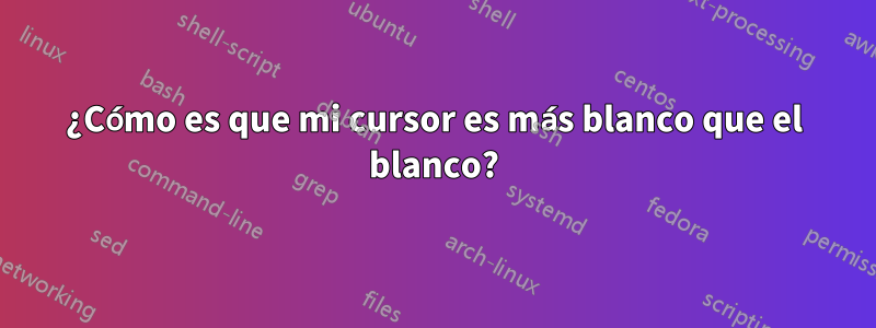 ¿Cómo es que mi cursor es más blanco que el blanco?