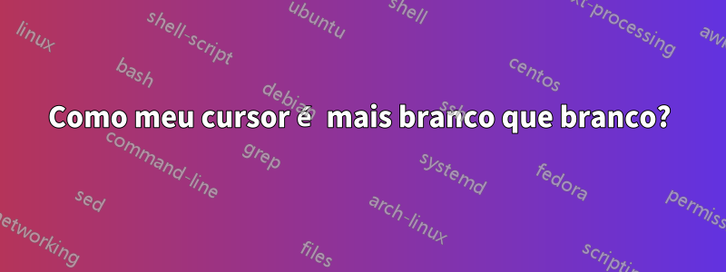 Como meu cursor é mais branco que branco?