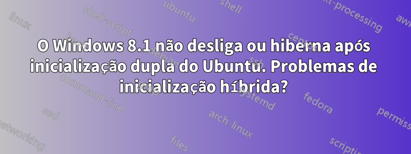 O Windows 8.1 não desliga ou hiberna após inicialização dupla do Ubuntu. Problemas de inicialização híbrida?