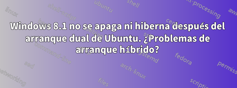 Windows 8.1 no se apaga ni hiberna después del arranque dual de Ubuntu. ¿Problemas de arranque híbrido?