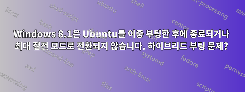 Windows 8.1은 Ubuntu를 이중 부팅한 후에 종료되거나 최대 절전 모드로 전환되지 않습니다. 하이브리드 부팅 문제?