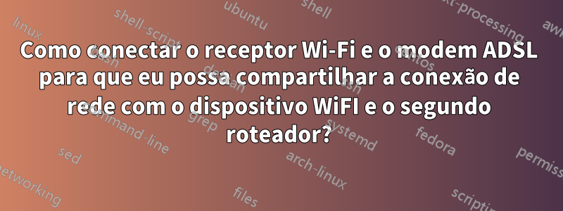 Como conectar o receptor Wi-Fi e o modem ADSL para que eu possa compartilhar a conexão de rede com o dispositivo WiFI e o segundo roteador?