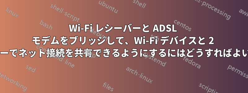 Wi-Fi レシーバーと ADSL モデムをブリッジして、Wi-Fi デバイスと 2 番目のルーターでネット接続を共有できるようにするにはどうすればよいでしょうか?