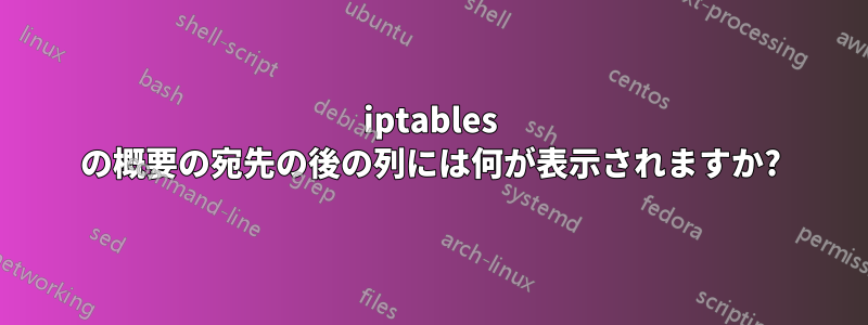 iptables の概要の宛先の後の列には何が表示されますか?