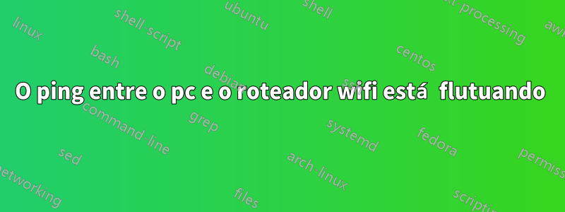 O ping entre o pc e o roteador wifi está flutuando