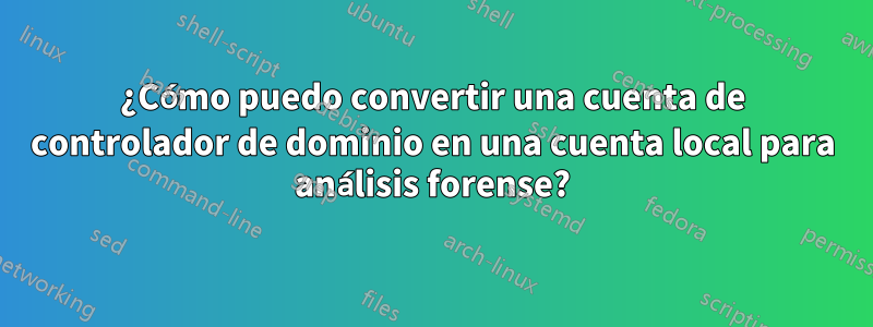 ¿Cómo puedo convertir una cuenta de controlador de dominio en una cuenta local para análisis forense?