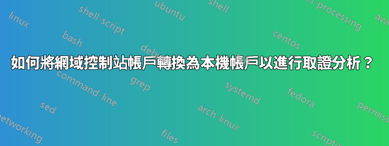 如何將網域控制站帳戶轉換為本機帳戶以進行取證分析？