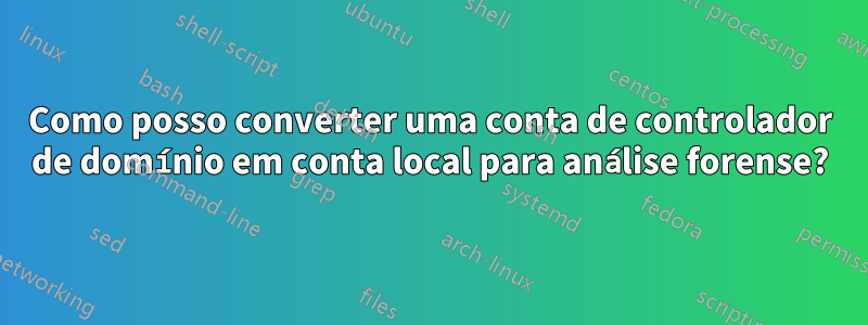 Como posso converter uma conta de controlador de domínio em conta local para análise forense?