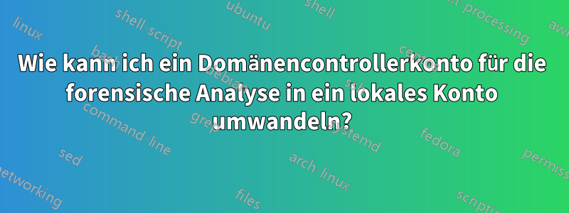 Wie kann ich ein Domänencontrollerkonto für die forensische Analyse in ein lokales Konto umwandeln?