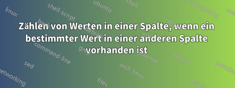 Zählen von Werten in einer Spalte, wenn ein bestimmter Wert in einer anderen Spalte vorhanden ist