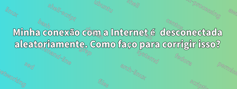 Minha conexão com a Internet é desconectada aleatoriamente. Como faço para corrigir isso?