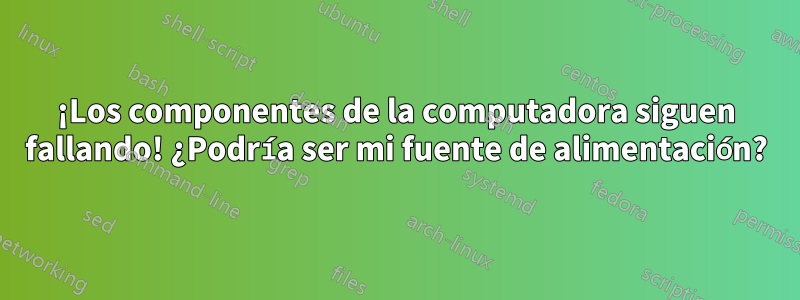 ¡Los componentes de la computadora siguen fallando! ¿Podría ser mi fuente de alimentación?