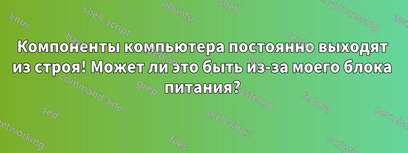 Компоненты компьютера постоянно выходят из строя! Может ли это быть из-за моего блока питания?