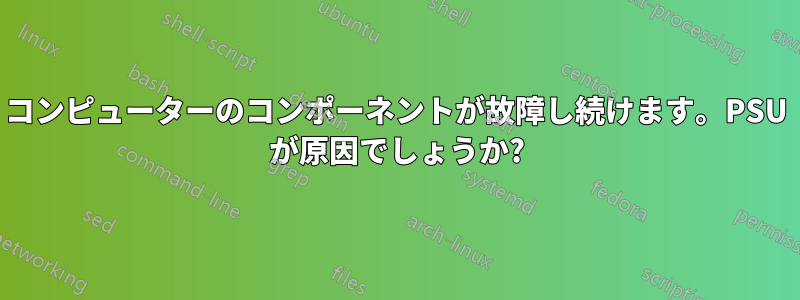 コンピューターのコンポーネントが故障し続けます。PSU が原因でしょうか?