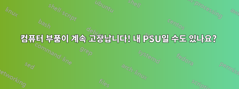 컴퓨터 부품이 계속 고장납니다! 내 PSU일 수도 있나요?