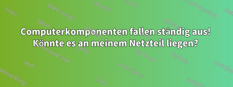 Computerkomponenten fallen ständig aus! Könnte es an meinem Netzteil liegen?