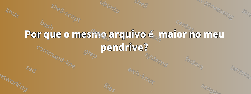 Por que o mesmo arquivo é maior no meu pendrive?