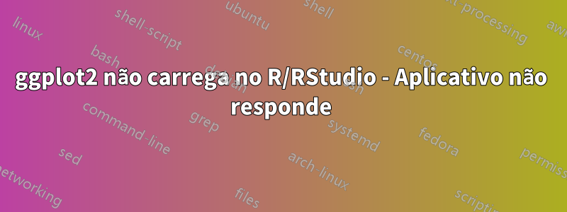 ggplot2 não carrega no R/RStudio - Aplicativo não responde