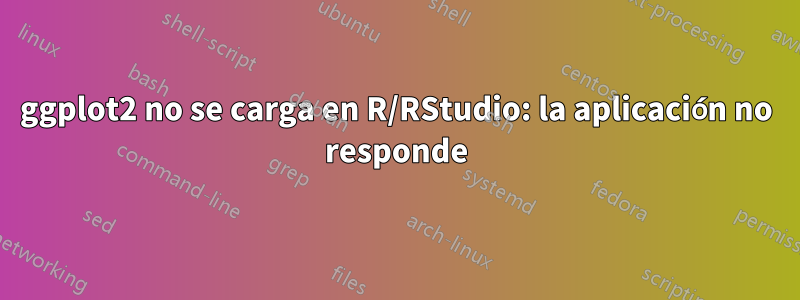 ggplot2 no se carga en R/RStudio: la aplicación no responde