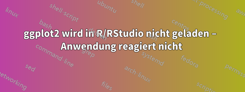 ggplot2 wird in R/RStudio nicht geladen – Anwendung reagiert nicht