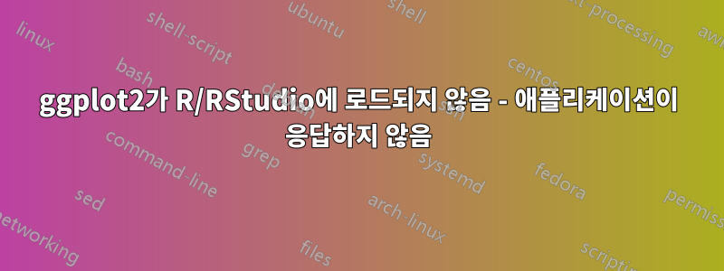 ggplot2가 R/RStudio에 로드되지 않음 - 애플리케이션이 응답하지 않음