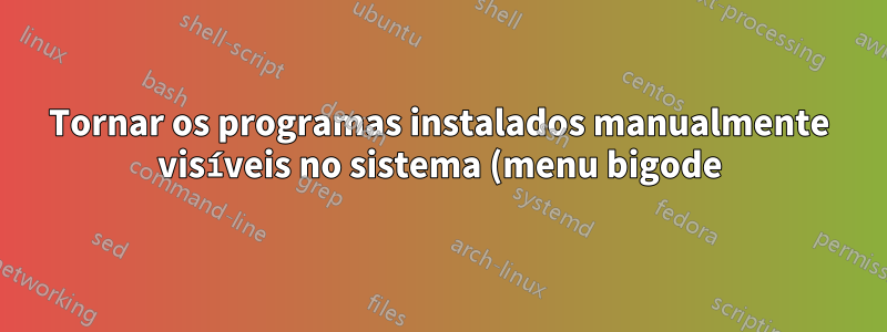 Tornar os programas instalados manualmente visíveis no sistema (menu bigode)